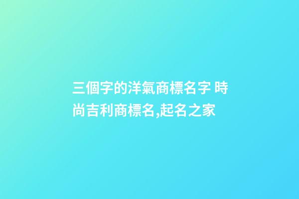 三個字的洋氣商標名字 時尚吉利商標名,起名之家-第1張-商標起名-玄機派